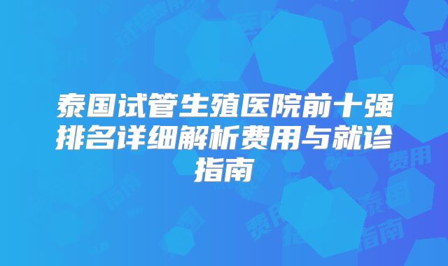 泰国试管生殖医院前十强排名详细解析费用与就诊指南