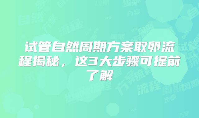 试管自然周期方案取卵流程揭秘，这3大步骤可提前了解