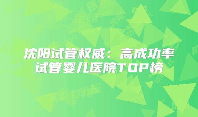 沈阳试管权威：高成功率试管婴儿医院TOP榜