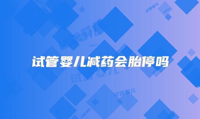 试管婴儿减药会胎停吗
