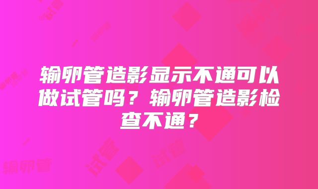 输卵管造影显示不通可以做试管吗?输卵管造影检查不通?