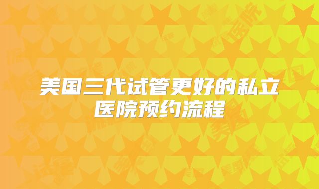 美国三代试管更好的私立医院预约流程