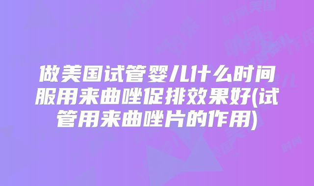 做美国试管婴儿什么时间服用来曲唑促排效果好(试管用来曲唑片的作用)