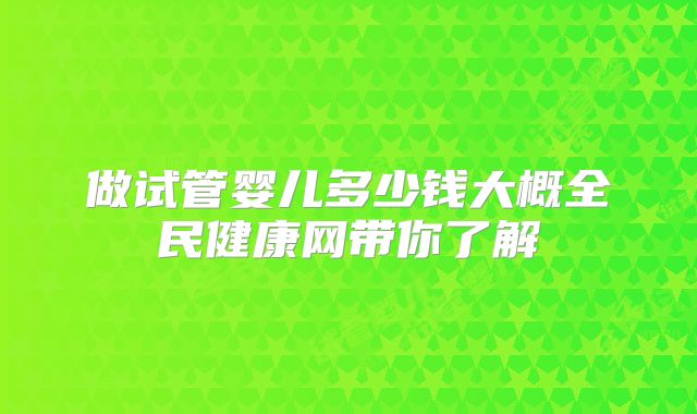做试管婴儿多少钱大概全民健康网带你了解