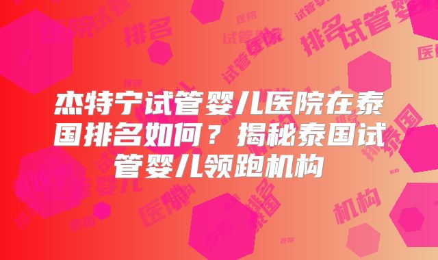 杰特宁试管婴儿医院在泰国排名如何？揭秘泰国试管婴儿领跑机构