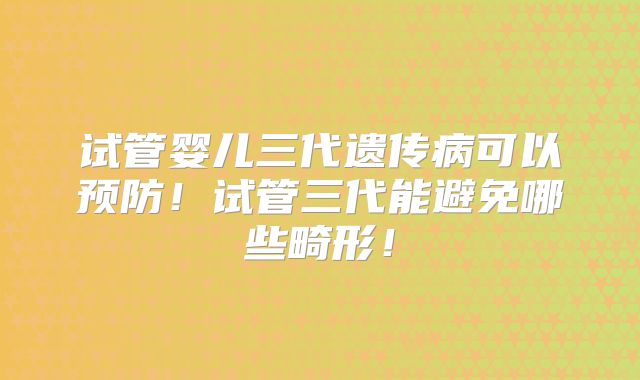 试管婴儿三代遗传病可以预防!试管三代能避免哪些畸形!