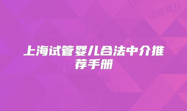 上海试管婴儿合法中介推荐手册