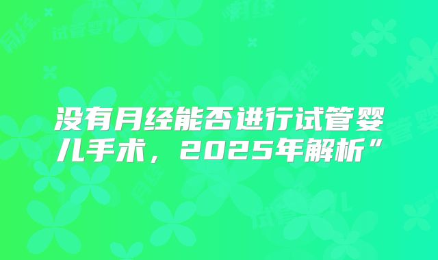 没有月经能否进行试管婴儿手术，2025年解析”