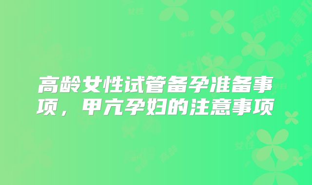 高龄女性试管备孕准备事项,甲亢孕妇的注意事项