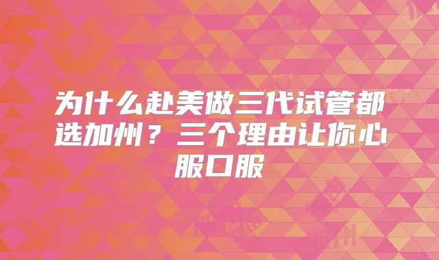 为什么赴美做三代试管都选加州?三个理由让你心服口服
