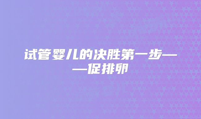 试管婴儿的决胜第一步——促排卵
