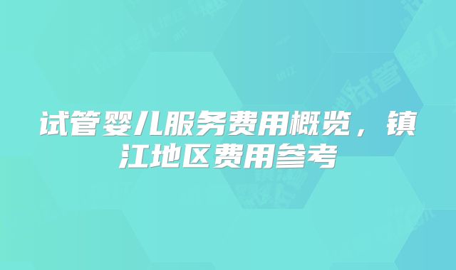 试管婴儿服务费用概览，镇江地区费用参考