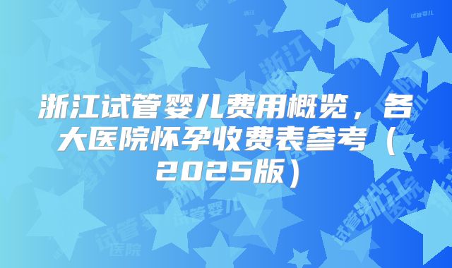 浙江试管婴儿费用概览,各大医院怀孕收费表参考(2025版)
