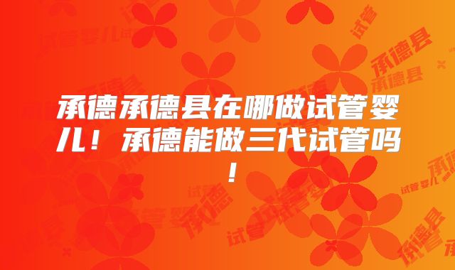 承德承德县在哪做试管婴儿！承德能做三代试管吗！