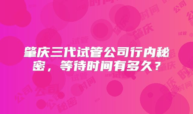 肇庆三代试管公司行内秘密，等待时间有多久？