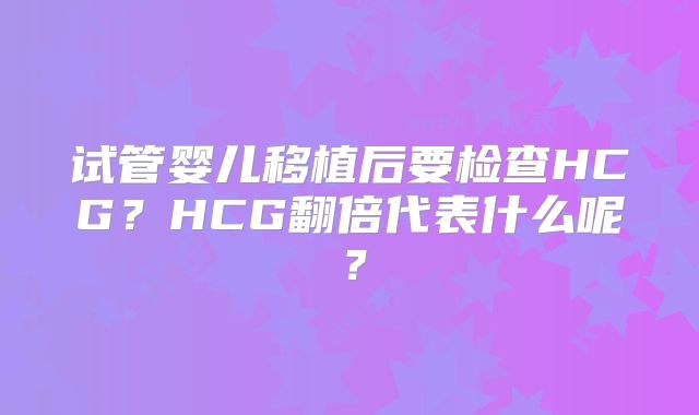 试管婴儿移植后要检查HCG?HCG翻倍代表什么呢?