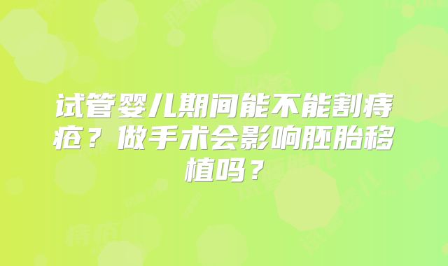 试管婴儿期间能不能割痔疮?做手术会影响胚胎移植吗?