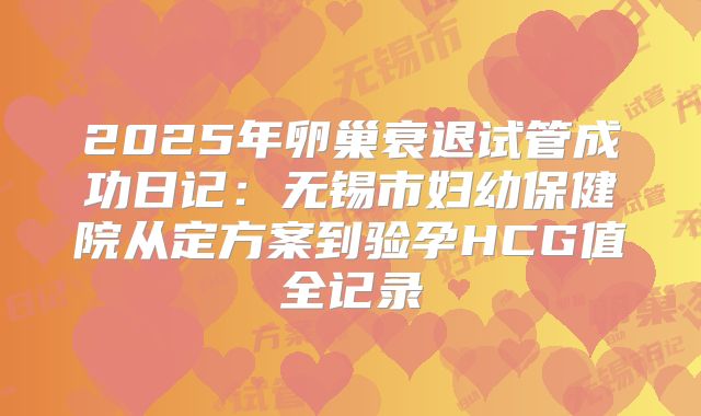 2025年卵巢衰退试管成功日记:无锡市妇幼保健院从定方案到验孕HCG值全记录