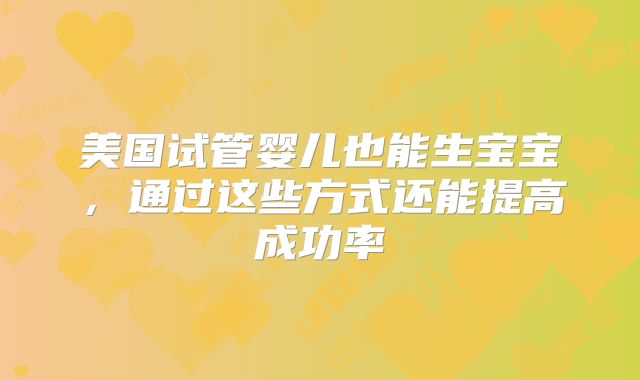 美国试管婴儿也能生宝宝，通过这些方式还能提高成功率