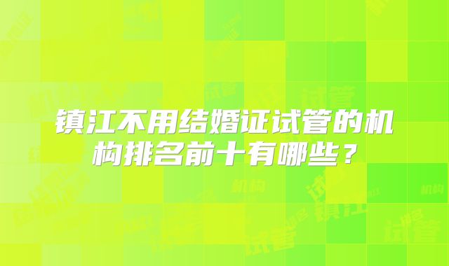 镇江不用结婚证试管的机构排名前十有哪些?