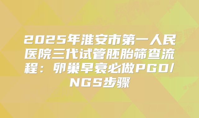 2025年淮安市第一人民医院三代试管胚胎筛查流程:卵巢早衰必做PGD/NGS步骤