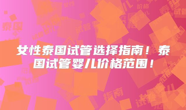 女性泰国试管选择指南!泰国试管婴儿价格范围!