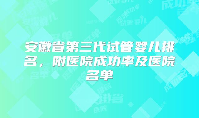 安徽省第三代试管婴儿排名,附医院成功率及医院名单