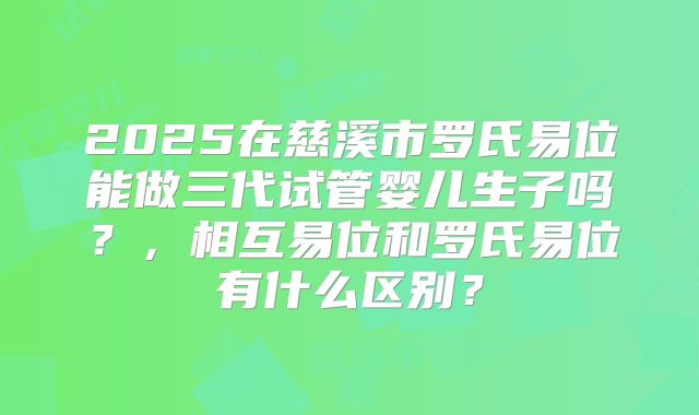 2025在慈溪市罗氏易位能做三代试管婴儿生子吗？，相互易位和罗氏易位有什么区别？