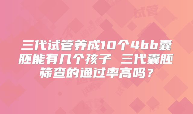 三代试管养成10个4bb囊胚能有几个孩子 三代囊胚筛查的通过率高吗?