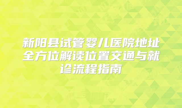 新阳县试管婴儿医院地址全方位解读位置交通与就诊流程指南