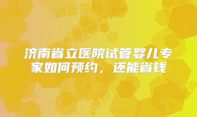 济南省立医院试管婴儿专家如何预约，还能省钱