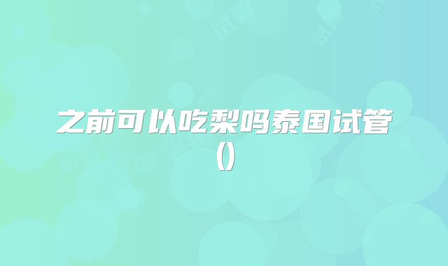 之前可以吃梨吗泰国试管()