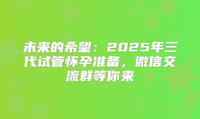 未来的希望:2025年三代试管怀孕准备,微信交流群等你来