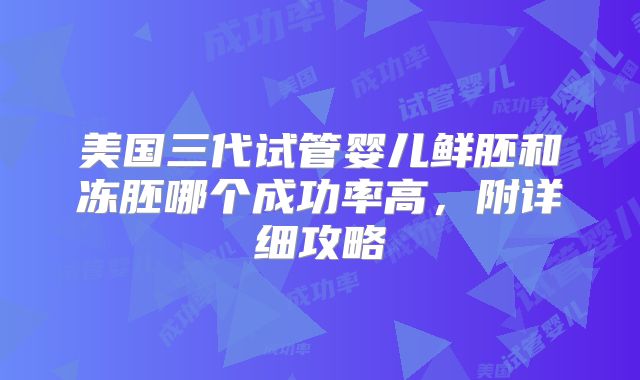 美国三代试管婴儿鲜胚和冻胚哪个成功率高，附详细攻略