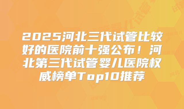 2025河北三代试管比较好的医院前十强公布!河北第三代试管婴儿医院权威榜单Top10推荐