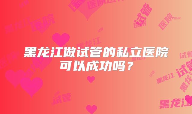 黑龙江做试管的私立医院可以成功吗?