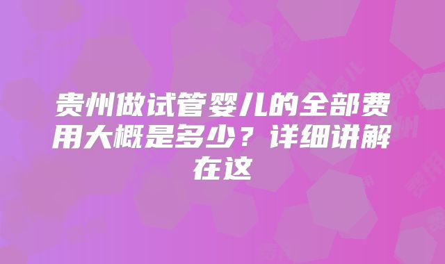 贵州做试管婴儿的全部费用大概是多少?详细讲解在这