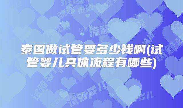 泰国做试管要多少钱啊(试管婴儿具体流程有哪些)