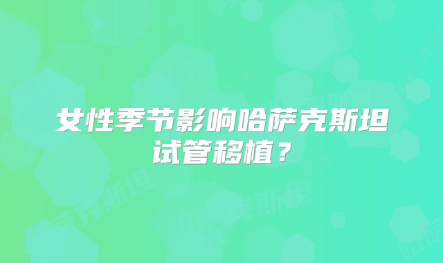 女性季节影响哈萨克斯坦试管移植？