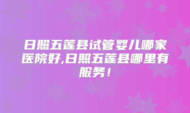 日照五莲县试管婴儿哪家医院好,日照五莲县哪里有服务！