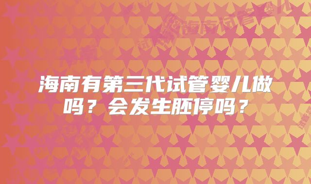 海南有第三代试管婴儿做吗?会发生胚停吗?