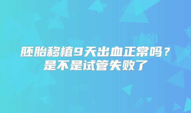 胚胎移植9天出血正常吗？是不是试管失败了