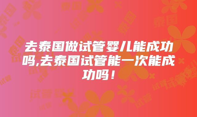 去泰国做试管婴儿能成功吗,去泰国试管能一次能成功吗!