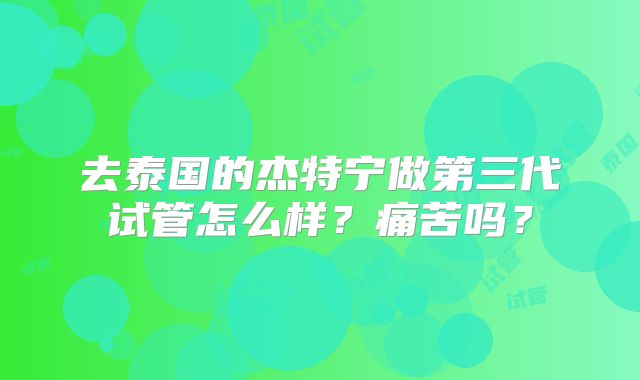 去泰国的杰特宁做第三代试管怎么样?痛苦吗?
