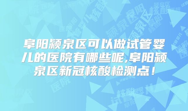 阜阳颍泉区可以做试管婴儿的医院有哪些呢,阜阳颍泉区新冠核酸检测点！