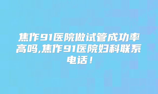 焦作91医院做试管成功率高吗,焦作91医院妇科联系电话!