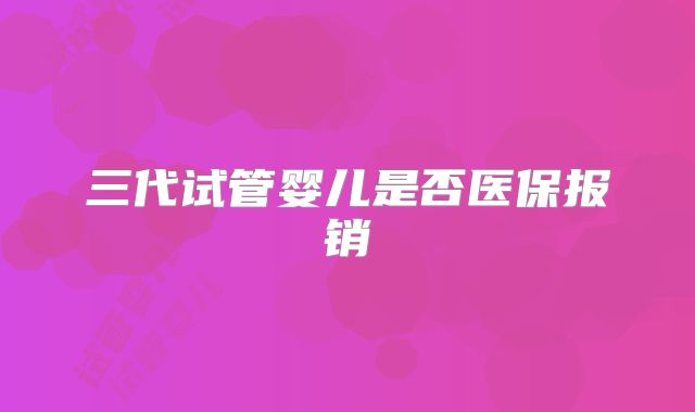 三代试管婴儿是否医保报销