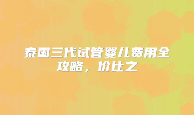泰国三代试管婴儿费用全攻略,价比之
