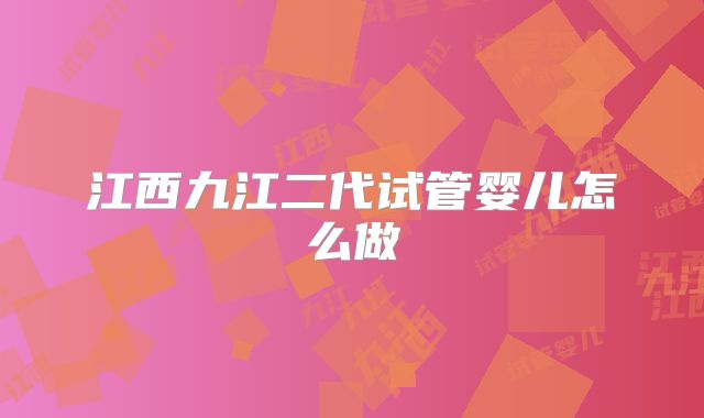 江西九江二代试管婴儿怎么做