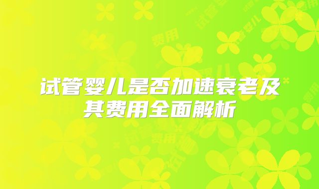 试管婴儿是否加速衰老及其费用全面解析